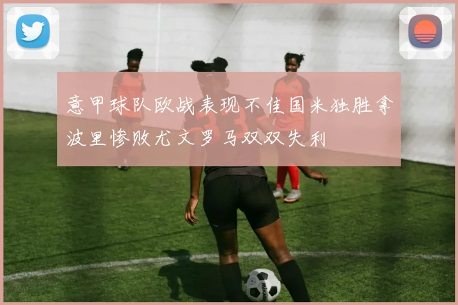 意甲球队欧战表现不佳国米独胜拿波里惨败尤文罗马双双失利