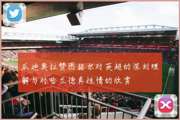 瓜迪奥拉赞图赫尔对英超的深刻理解与对哈兰德真性情的欣赏