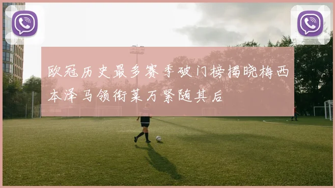 欧冠历史最多赛季破门榜揭晓梅西本泽马领衔莱万紧随其后