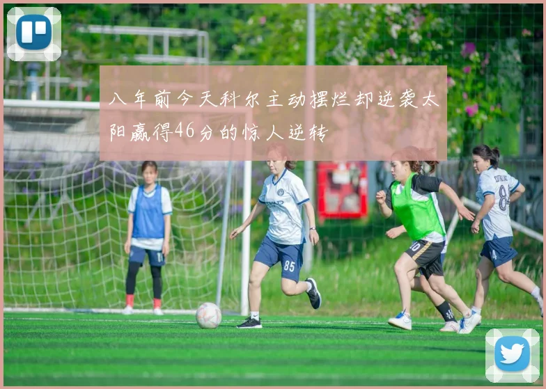 八年前今天科尔主动摆烂却逆袭太阳赢得46分的惊人逆转