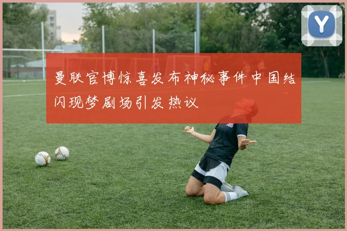 曼联官博惊喜发布神秘事件中国结闪现梦剧场引发热议