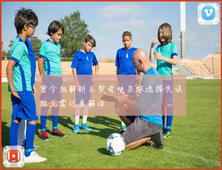 曾令旭解析东契奇绝杀球选择失误称无需过度解读