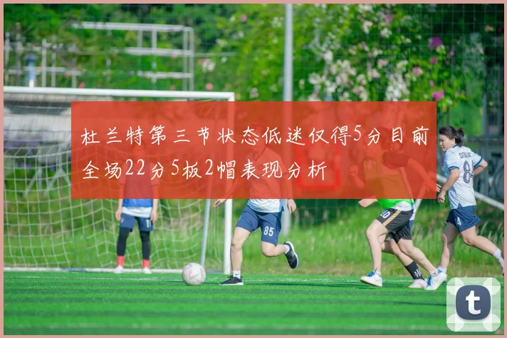 杜兰特第三节状态低迷仅得5分目前全场22分5板2帽表现分析