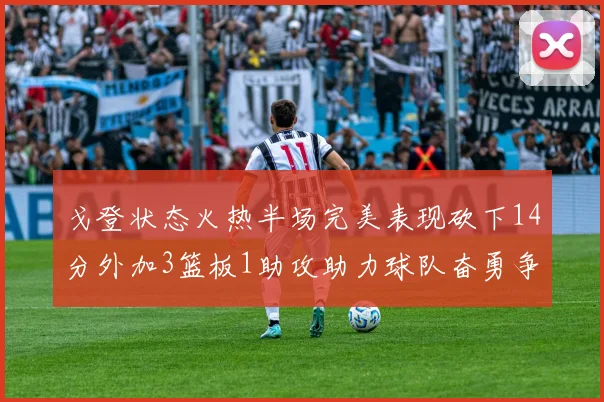 戈登状态火热半场完美表现砍下14分外加3篮板1助攻助力球队奋勇争先