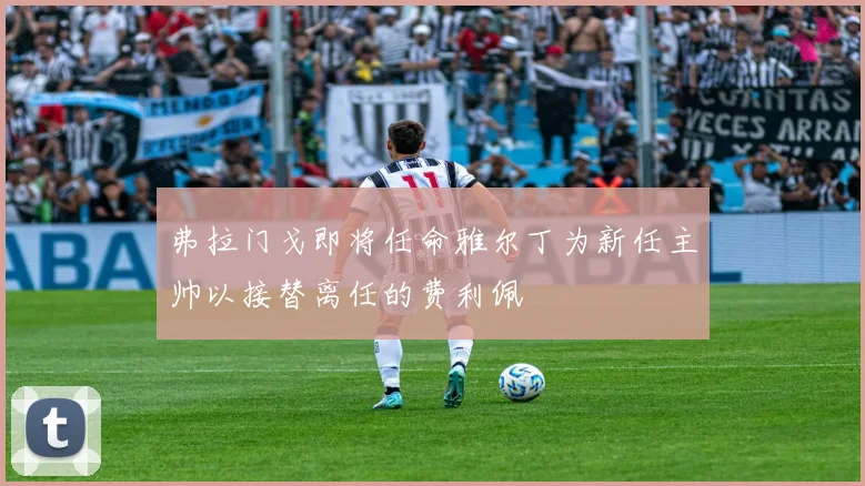 弗拉门戈即将任命雅尔丁为新任主帅以接替离任的费利佩