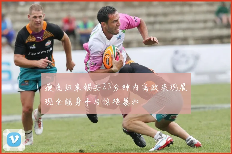 瘦虎归来锡安23分钟内高效表现展现全能身手与惊艳暴扣