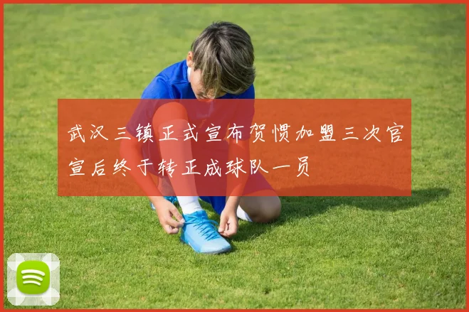 武汉三镇正式宣布贺惯加盟三次官宣后终于转正成球队一员