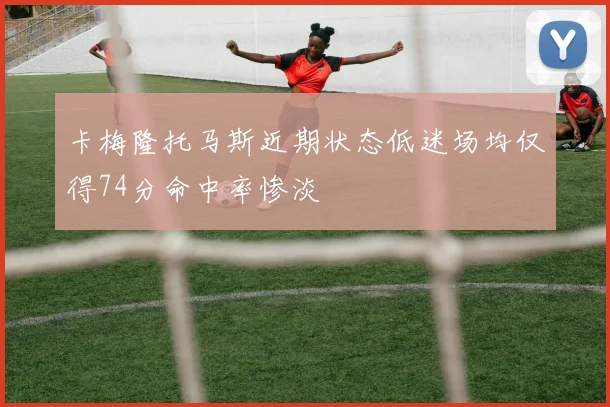 卡梅隆托马斯近期状态低迷场均仅得74分命中率惨淡