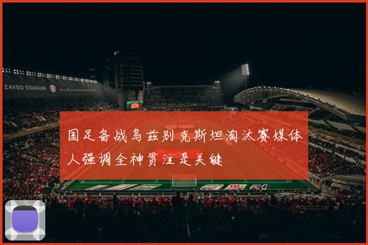国足备战乌兹别克斯坦淘汰赛媒体人强调全神贯注是关键